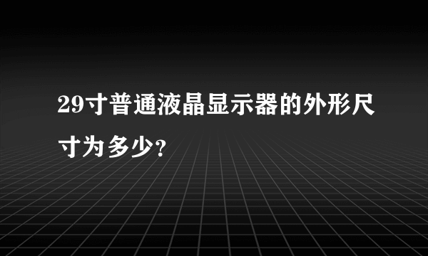 29寸普通液晶显示器的外形尺寸为多少？