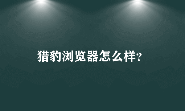 猎豹浏览器怎么样？