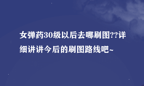 女弹药30级以后去哪刷图??详细讲讲今后的刷图路线吧~