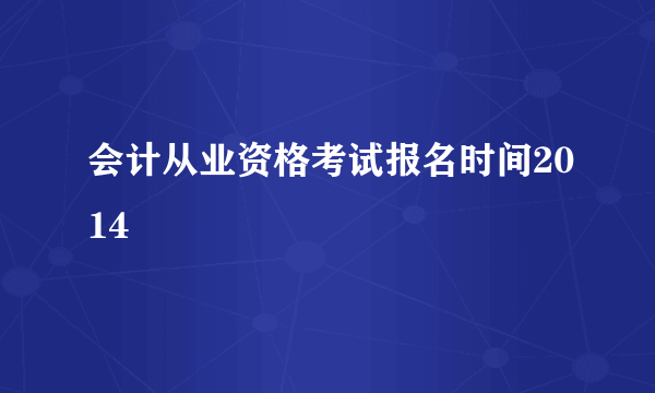 会计从业资格考试报名时间2014