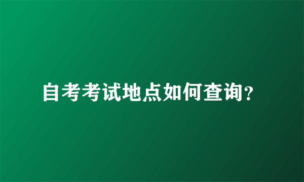 自考考试地点如何查询？