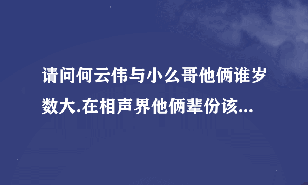 请问何云伟与小么哥他俩谁岁数大.在相声界他俩辈份该怎么论,