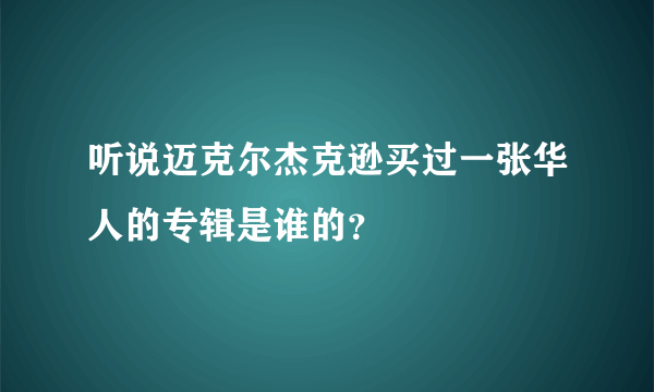 听说迈克尔杰克逊买过一张华人的专辑是谁的？