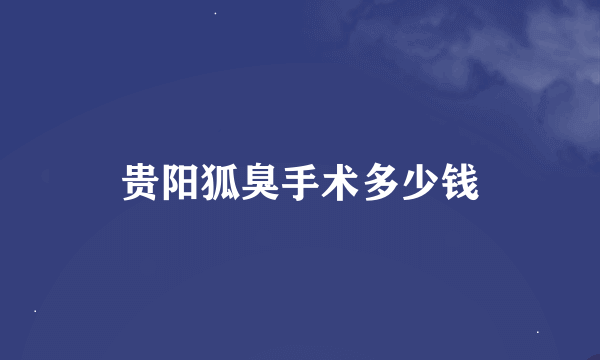 贵阳狐臭手术多少钱