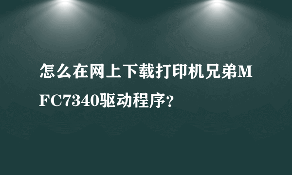 怎么在网上下载打印机兄弟MFC7340驱动程序？