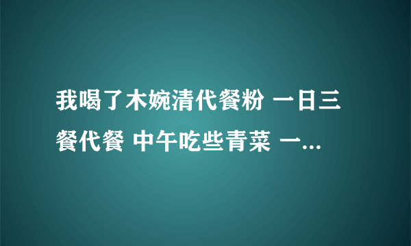 我喝了木婉清代餐粉 一日三餐代餐 中午吃些青菜 一周没瘦 请问有喝过的朋友吗 这是什么原因