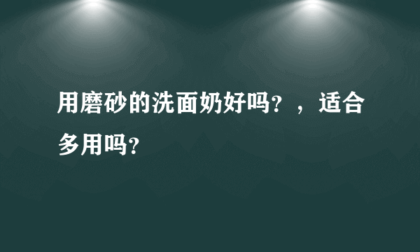 用磨砂的洗面奶好吗？，适合多用吗？