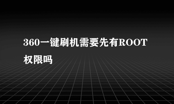 360一键刷机需要先有ROOT权限吗