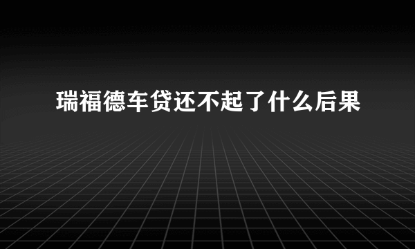 瑞福德车贷还不起了什么后果