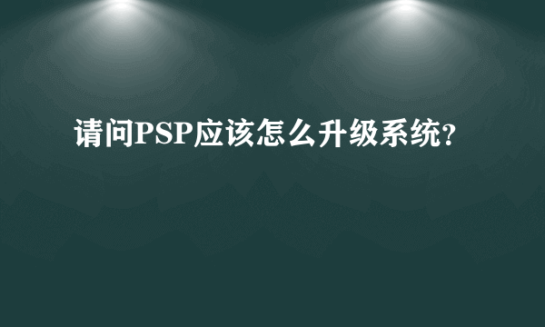 请问PSP应该怎么升级系统？