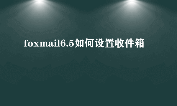 foxmail6.5如何设置收件箱