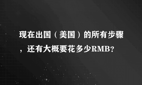 现在出国（美国）的所有步骤，还有大概要花多少RMB？