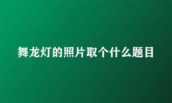 舞龙灯的照片取个什么题目