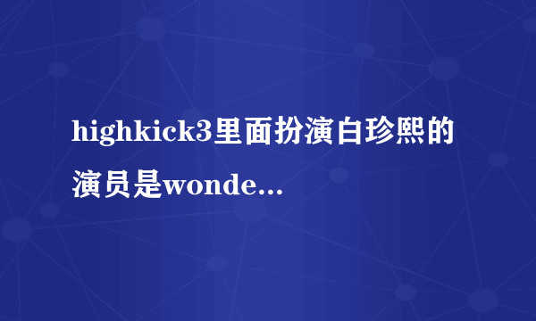 highkick3里面扮演白珍熙的演员是wondergirl里面的成员吗？觉得好像。