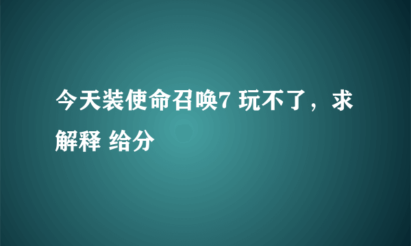 今天装使命召唤7 玩不了，求解释 给分