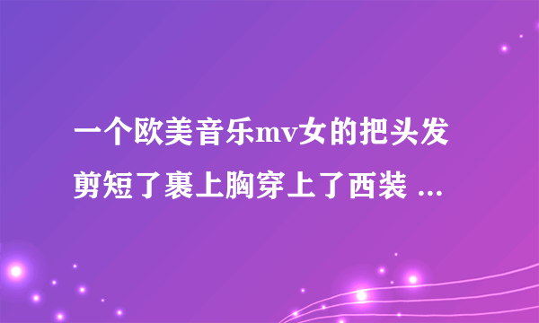 一个欧美音乐mv女的把头发剪短了裹上胸穿上了西装 然后很帅 叫什么