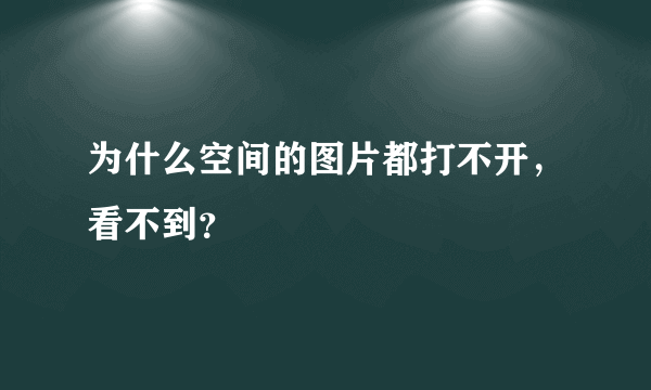 为什么空间的图片都打不开，看不到？