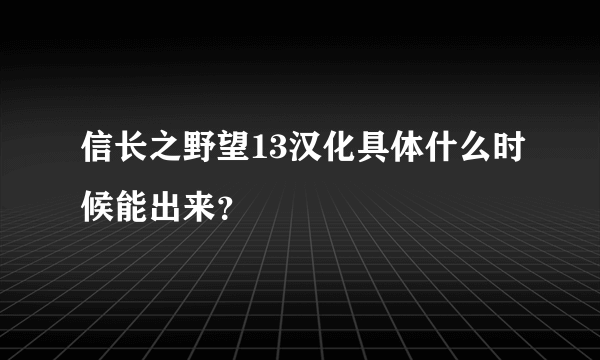 信长之野望13汉化具体什么时候能出来？