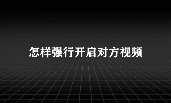 怎样强行开启对方视频