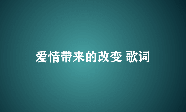 爱情带来的改变 歌词