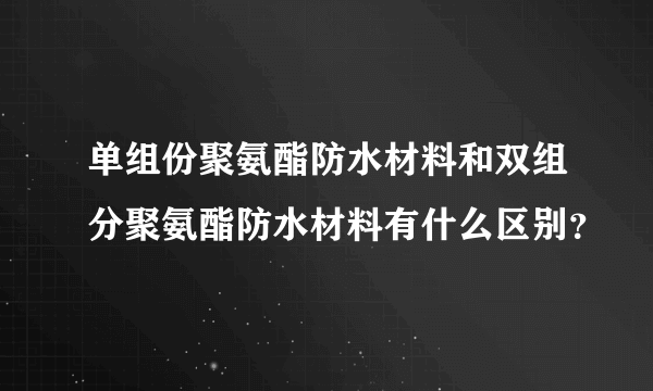 单组份聚氨酯防水材料和双组分聚氨酯防水材料有什么区别？