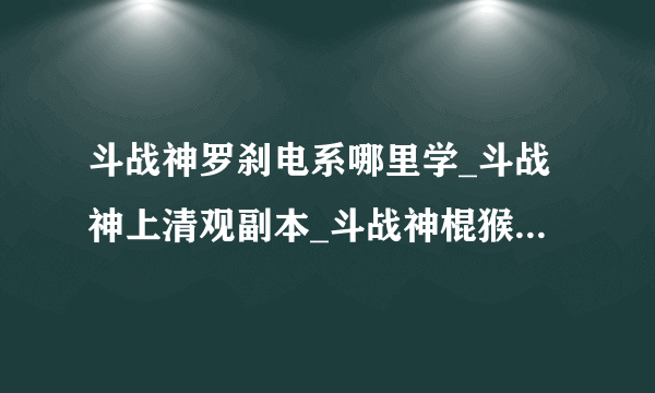 斗战神罗刹电系哪里学_斗战神上清观副本_斗战神棍猴加点巨猿