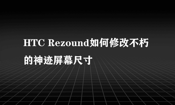 HTC Rezound如何修改不朽的神迹屏幕尺寸