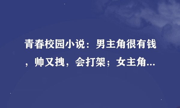 青春校园小说：男主角很有钱，帅又拽，会打架；女主角平凡惹事，后来男主角都帮女主角摆平的！