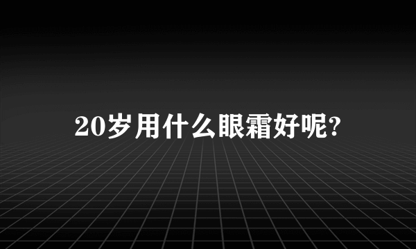 20岁用什么眼霜好呢?