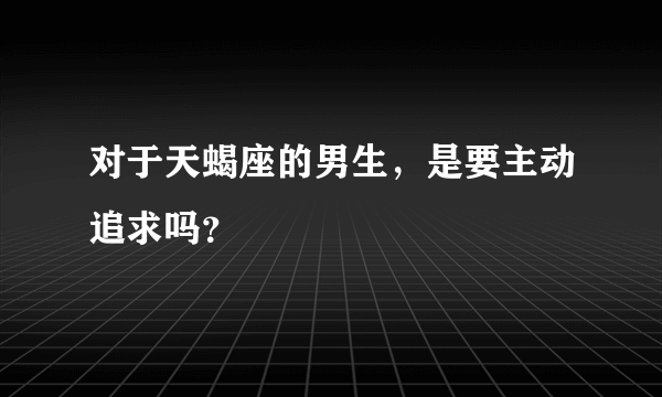 对于天蝎座的男生，是要主动追求吗？