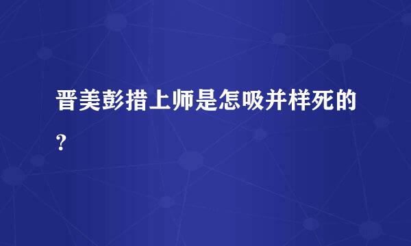 晋美彭措上师是怎吸并样死的？