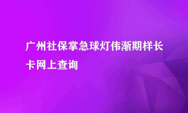 广州社保掌急球灯伟渐期样长卡网上查询