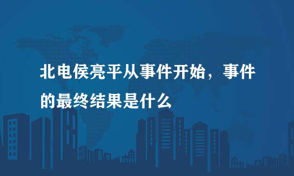 北电侯亮平从事件开始，事件的最终结果是什么