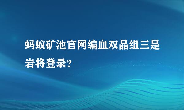 蚂蚁矿池官网编血双晶组三是岩将登录？