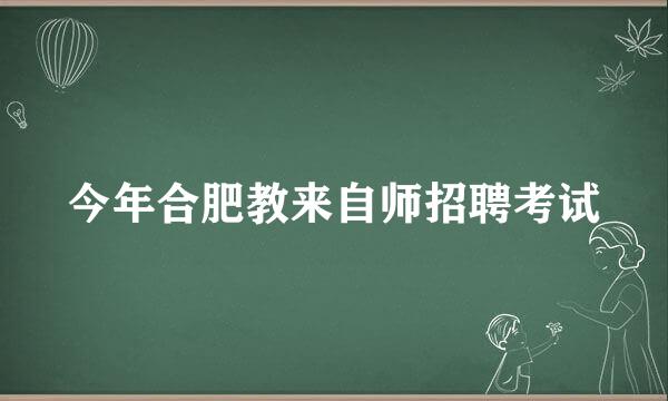 今年合肥教来自师招聘考试