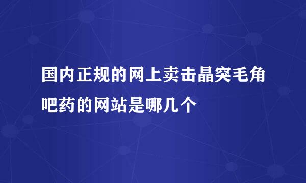 国内正规的网上卖击晶突毛角吧药的网站是哪几个