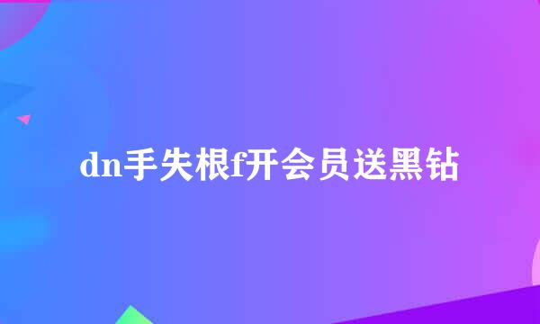 dn手失根f开会员送黑钻