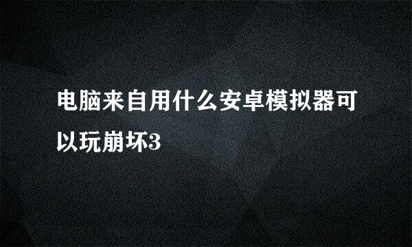 电脑来自用什么安卓模拟器可以玩崩坏3