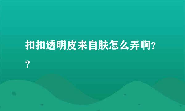 扣扣透明皮来自肤怎么弄啊？？