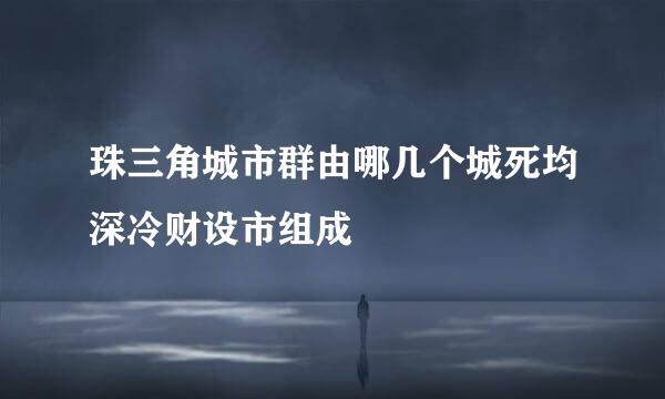 珠三角城市群由哪几个城死均深冷财设市组成