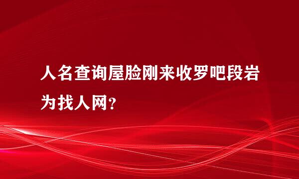 人名查询屋脸刚来收罗吧段岩为找人网？