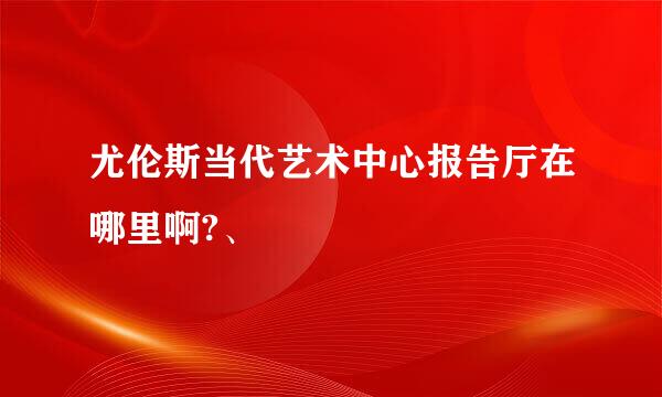 尤伦斯当代艺术中心报告厅在哪里啊?、