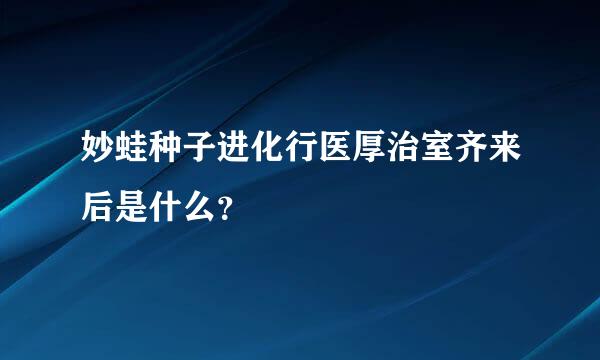 妙蛙种子进化行医厚治室齐来后是什么？