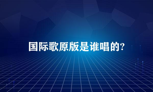 国际歌原版是谁唱的?