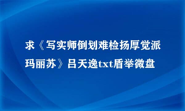 求《写实师倒划难检扬厚觉派玛丽苏》吕天逸txt盾举微盘