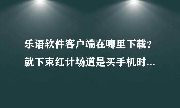 乐语软件客户端在哪里下载？就下束红计场道是买手机时送的一张乐语卡，要卡号和密码登录乐语软件客户端。