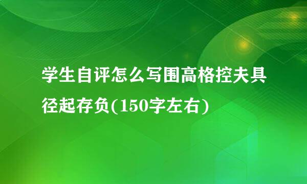 学生自评怎么写围高格控夫具径起存负(150字左右)