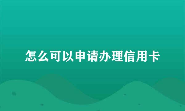 怎么可以申请办理信用卡