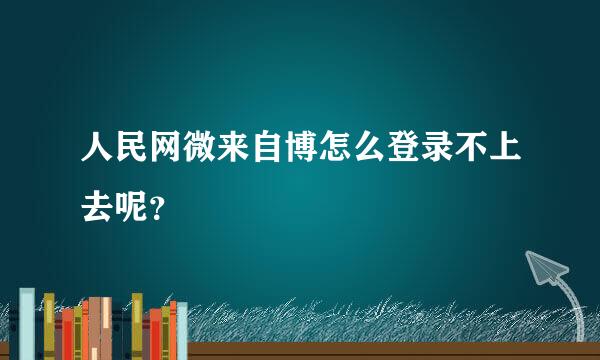 人民网微来自博怎么登录不上去呢？