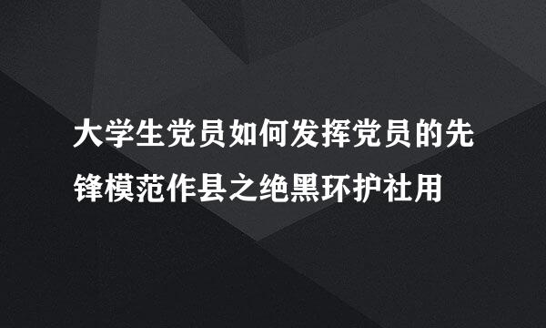 大学生党员如何发挥党员的先锋模范作县之绝黑环护社用